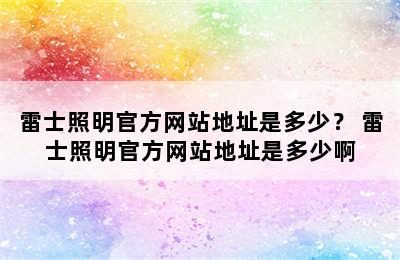 雷士照明官方网站地址是多少？ 雷士照明官方网站地址是多少啊